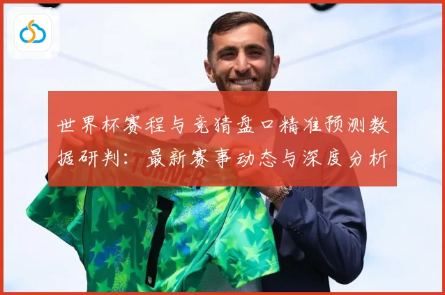 世界杯赛程与竞猜盘口精准预测数据研判：最新赛事动态与深度分析