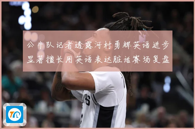 公牛队记者透露河村勇辉英语进步显著擅长用英语表达脏话赛场复盘：最新赛事动态与深度分析
