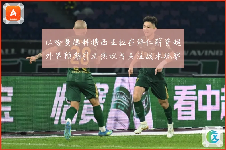 以哈曼爆料穆西亚拉在拜仁薪资超外界预期引发热议与关注战术观察：最新赛事动态与深度分析