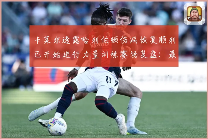 卡莱尔透露哈利伯顿伤病恢复顺利已开始进行力量训练赛场复盘：最新赛事动态与深度分析