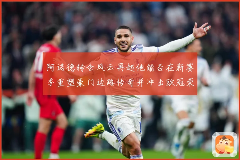 阿诺德转会风云再起他能否在新赛季重塑豪门边路传奇并冲击欧冠荣耀解析：最新赛事动态与深度分析
