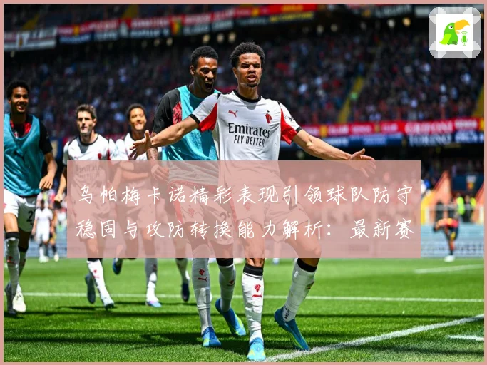 乌帕梅卡诺精彩表现引领球队防守稳固与攻防转换能力解析：最新赛事动态与深度分析