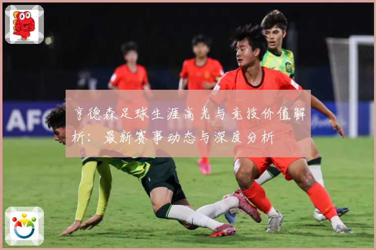 亨德森足球生涯高光与竞技价值解析：最新赛事动态与深度分析