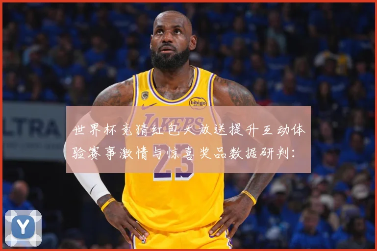 世界杯竞猜红包大放送提升互动体验赛事激情与惊喜奖品数据研判：最新赛事动态与深度分析