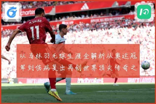以马林羽毛球生涯全解析从奥运冠军到伤病复出再创世界顶尖传奇之路：最新赛事动态与深度分析