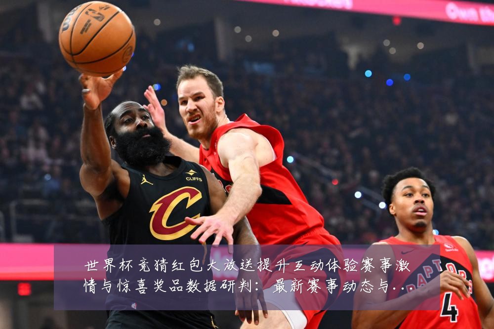 世界杯竞猜红包大放送提升互动体验赛事激情与惊喜奖品数据研判:最新赛事动态与深度分析