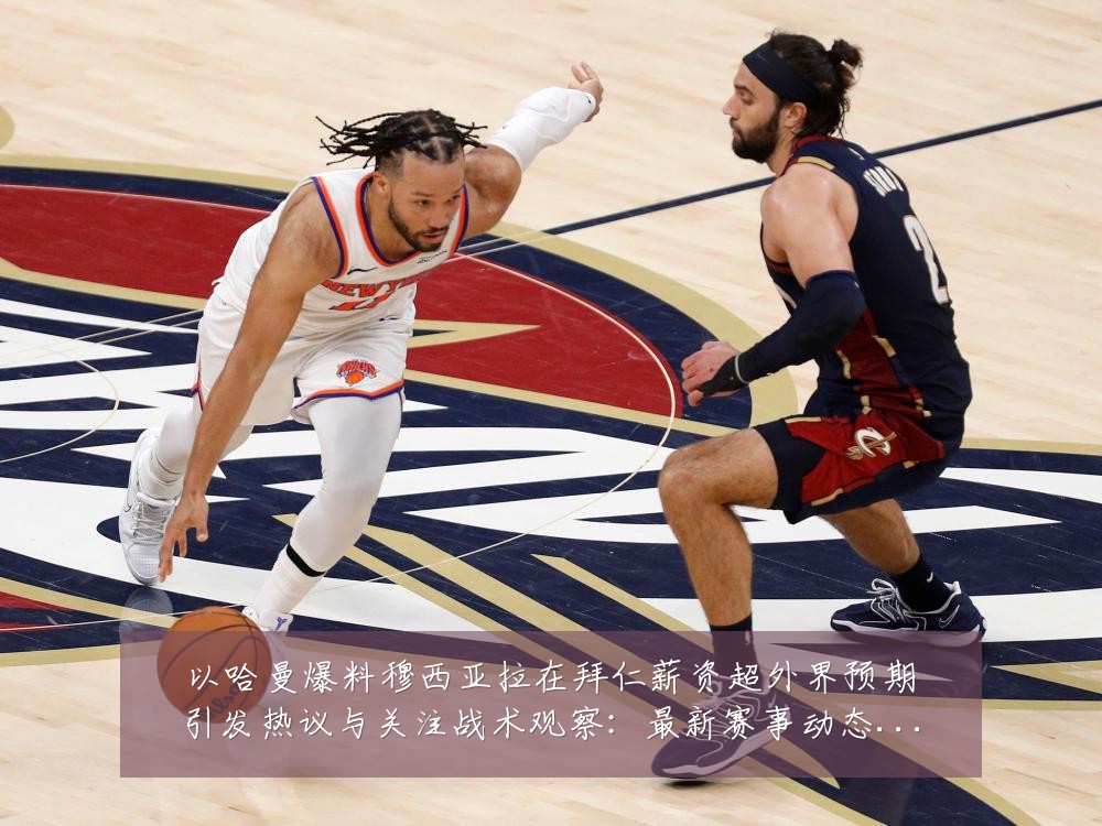 以哈曼爆料穆西亚拉在拜仁薪资超外界预期引发热议与关注战术观察：最新赛事动态与深度分析