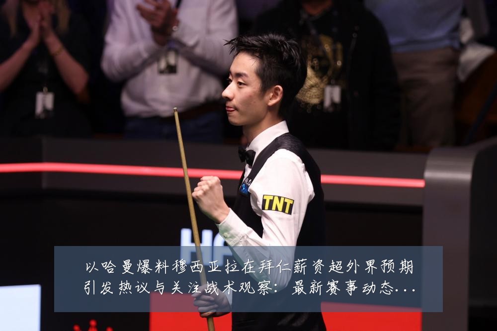 以哈曼爆料穆西亚拉在拜仁薪资超外界预期引发热议与关注战术观察：最新赛事动态与深度分析