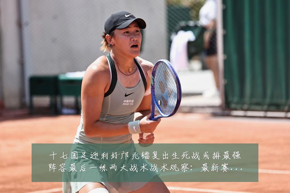 十七国足迎利好邝兆镭复出生死战或排最强阵容最后一练两大战术战术观察:最新赛事动态与深度分析