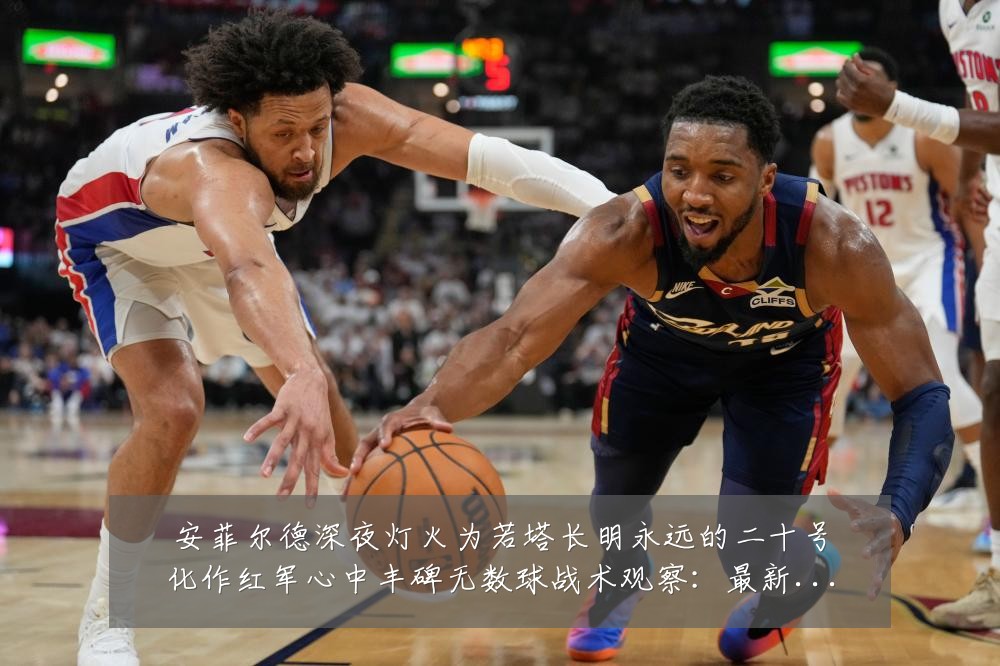 安菲尔德深夜灯火为若塔长明永远的二十号化作红军心中丰碑无数球战术观察:最新赛事动态与深度分析