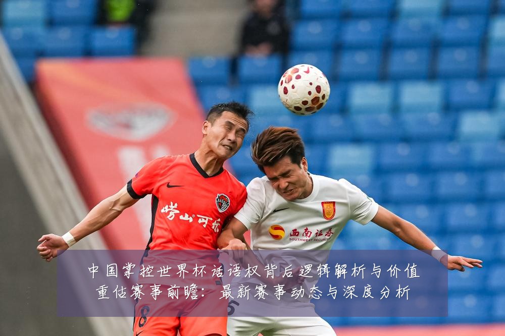中国掌控世界杯话语权背后逻辑解析与价值重估赛事前瞻:最新赛事动态与深度分析