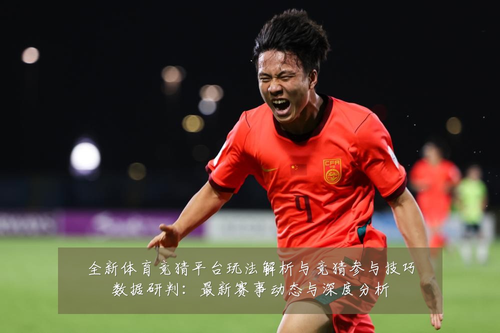 全新体育竞猜平台玩法解析与竞猜参与技巧数据研判:最新赛事动态与深度分析