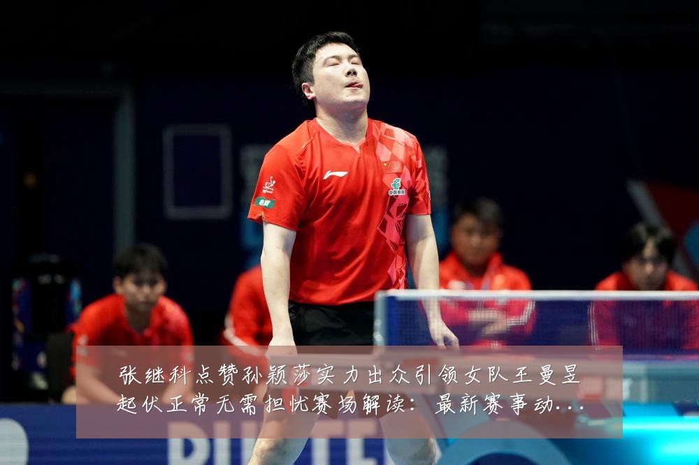 张继科点赞孙颖莎实力出众引领女队王曼昱起伏正常无需担忧赛场解读:最新赛事动态与深度分析