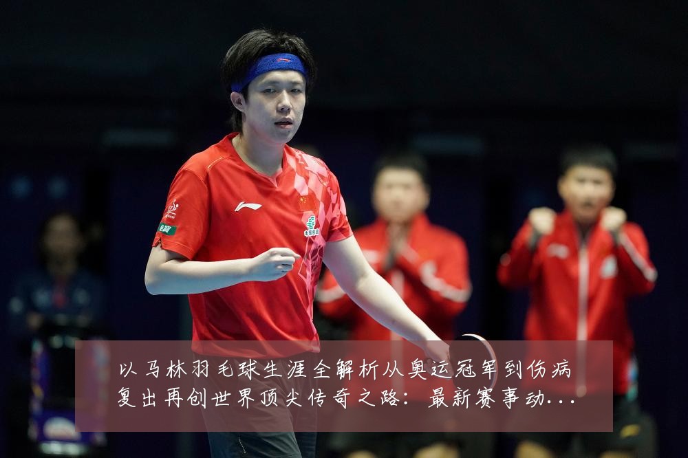 以马林羽毛球生涯全解析从奥运冠军到伤病复出再创世界顶尖传奇之路:最新赛事动态与深度分析