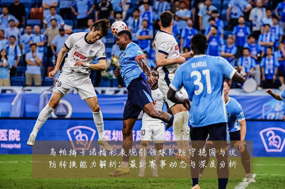 乌帕梅卡诺精彩表现引领球队防守稳固与攻防转换能力解析:最新赛事动态与深度分析