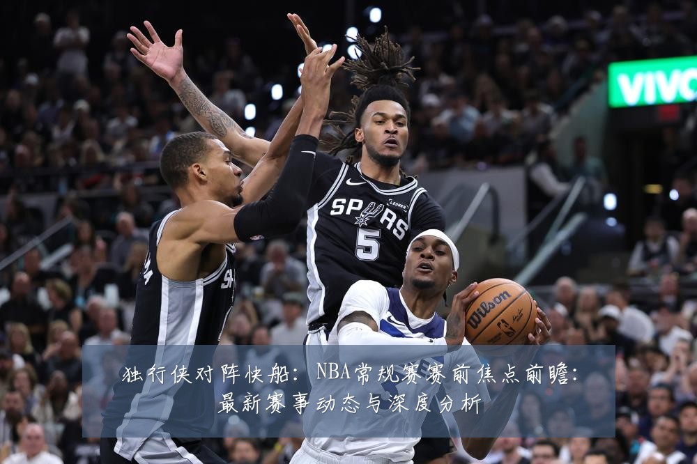 独行侠对阵快船：NBA常规赛赛前焦点前瞻：最新赛事动态与深度分析