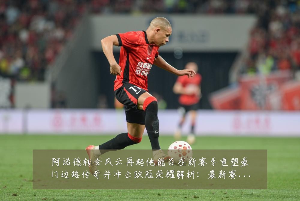 阿诺德转会风云再起他能否在新赛季重塑豪门边路传奇并冲击欧冠荣耀解析:最新赛事动态与深度分析