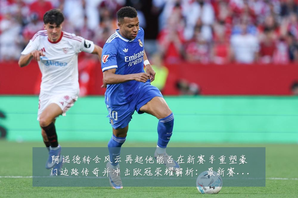 阿诺德转会风云再起他能否在新赛季重塑豪门边路传奇并冲击欧冠荣耀解析:最新赛事动态与深度分析