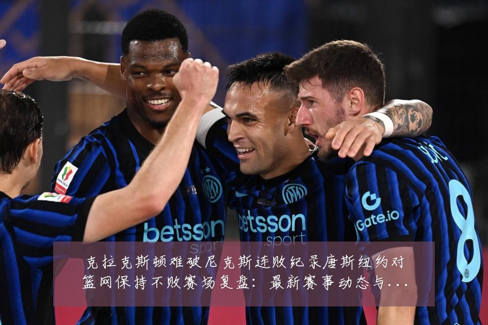 克拉克斯顿难破尼克斯连败纪录唐斯纽约对篮网保持不败赛场复盘：最新赛事动态与深度分析