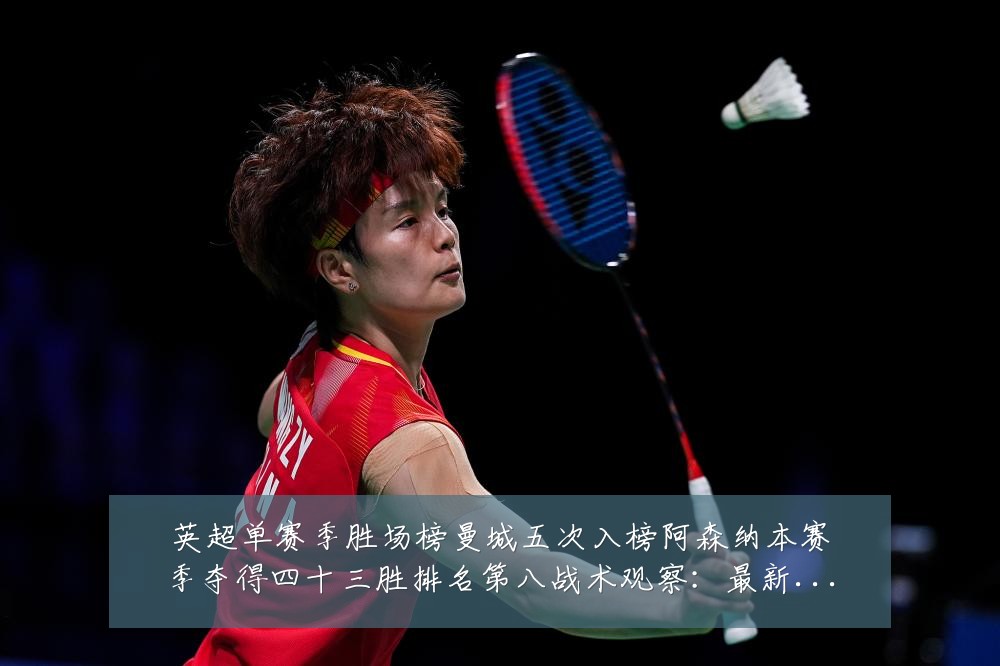 英超单赛季胜场榜曼城五次入榜阿森纳本赛季夺得四十三胜排名第八战术观察:最新赛事动态与深度分析
