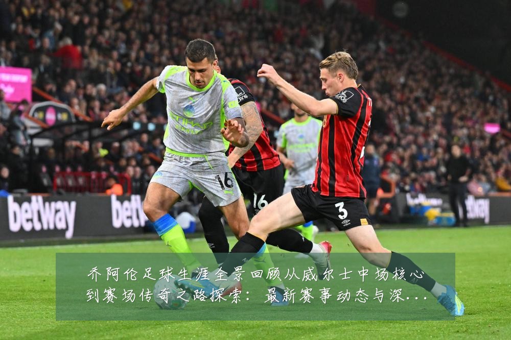 乔阿伦足球生涯全景回顾从威尔士中场核心到赛场传奇之路探索:最新赛事动态与深度分析